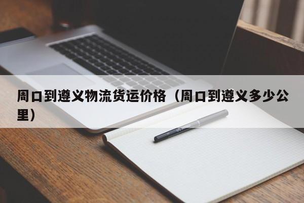 周口到遵義物流貨運價格(周口到遵義多少公里)